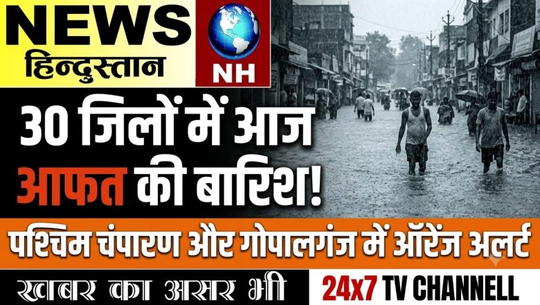 30 जिलों में आज आफत की बारिश ! पश्चिम चंपारण और गोपालगंज में ऑरेंज अलर्ट ।